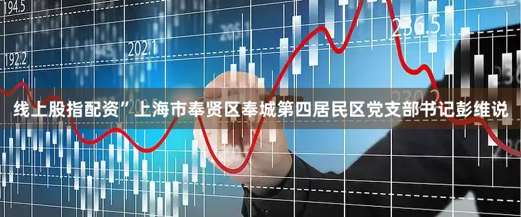 线上股指配资”上海市奉贤区奉城第四居民区党支部书记彭维说