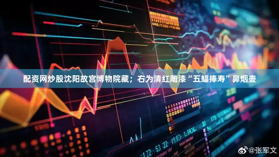 配资网炒股沈阳故宫博物院藏；右为清红雕漆“五蝠捧寿”鼻烟壶