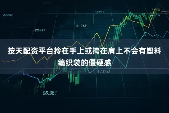 按天配资平台拎在手上或挎在肩上不会有塑料编织袋的僵硬感