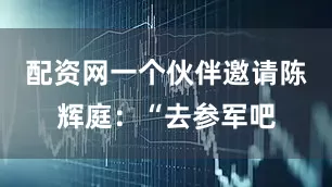 配资网一个伙伴邀请陈辉庭：“去参军吧