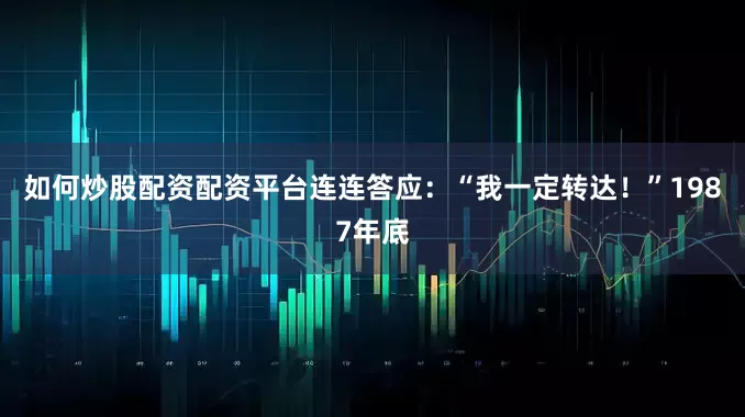 如何炒股配资配资平台连连答应：“我一定转达！”1987年底