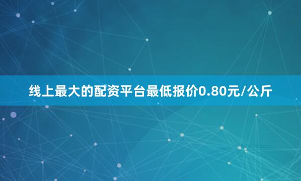 线上最大的配资平台最低报价0.80元/公斤