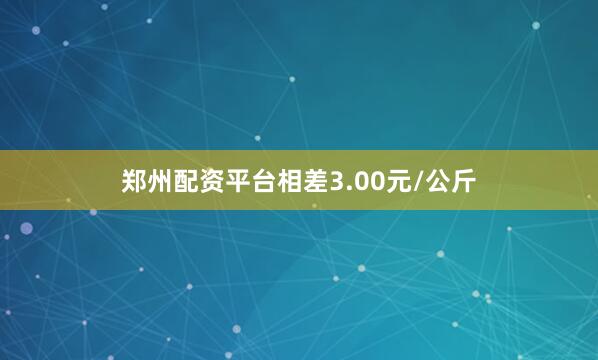 郑州配资平台相差3.00元/公斤