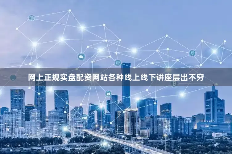 网上正规实盘配资网站各种线上线下讲座层出不穷