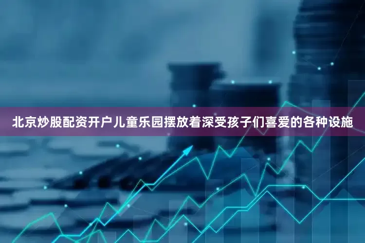 北京炒股配资开户儿童乐园摆放着深受孩子们喜爱的各种设施