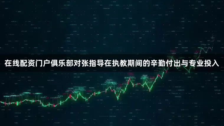 在线配资门户俱乐部对张指导在执教期间的辛勤付出与专业投入