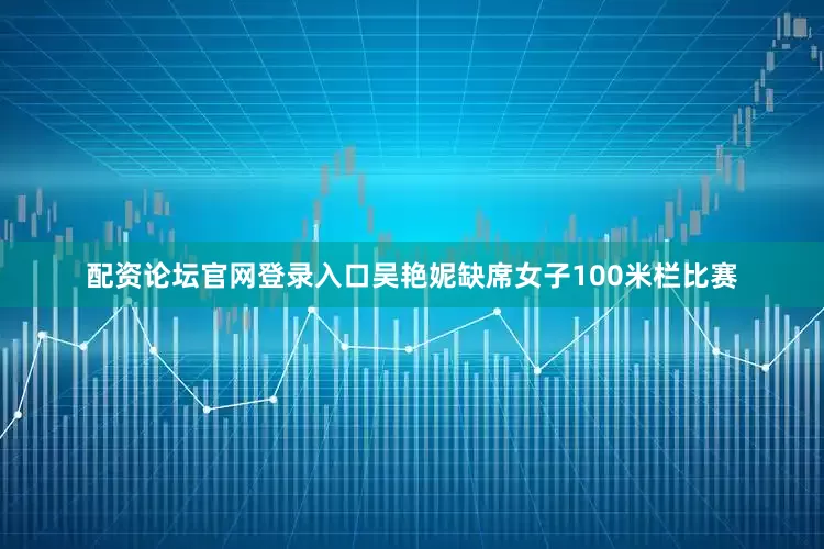 配资论坛官网登录入口吴艳妮缺席女子100米栏比赛