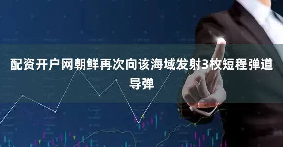 配资开户网朝鲜再次向该海域发射3枚短程弹道导弹