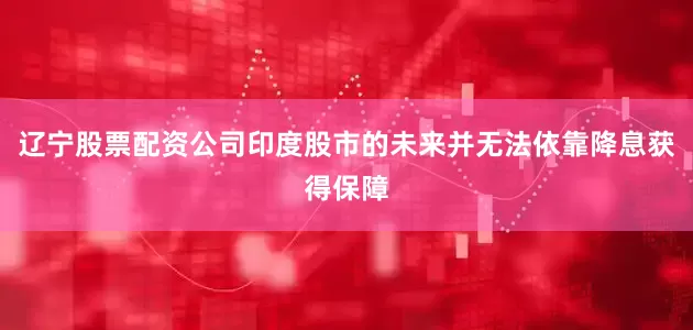 辽宁股票配资公司印度股市的未来并无法依靠降息获得保障