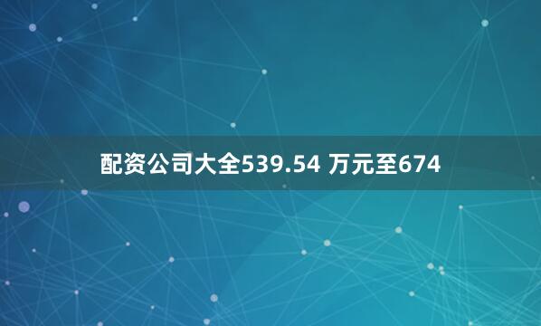 配资公司大全539.54 万元至674