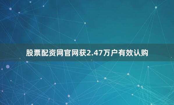 股票配资网官网获2.47万户有效认购