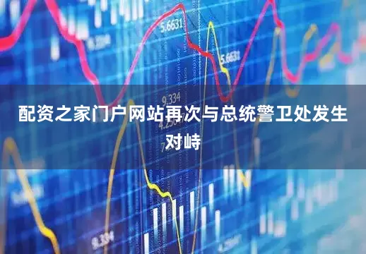 配资之家门户网站再次与总统警卫处发生对峙