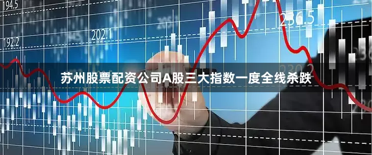 苏州股票配资公司A股三大指数一度全线杀跌