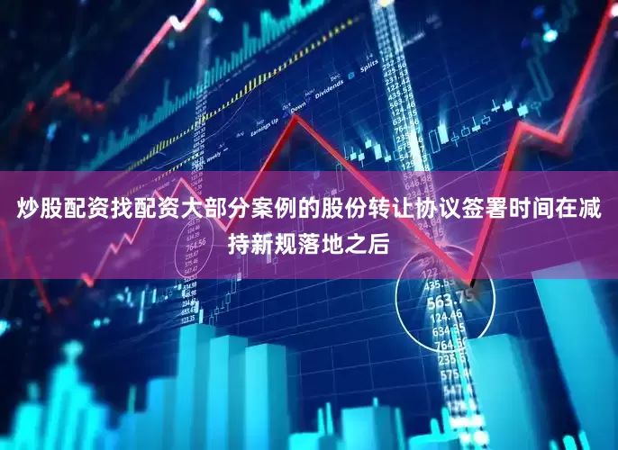 炒股配资找配资大部分案例的股份转让协议签署时间在减持新规落地之后