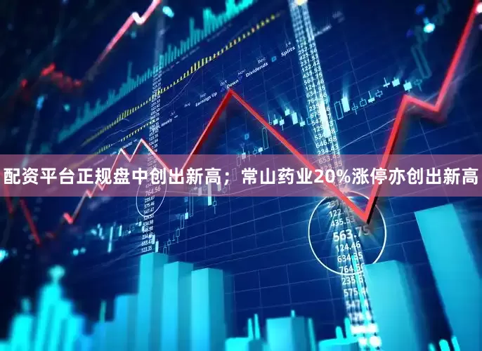 配资平台正规盘中创出新高；常山药业20%涨停亦创出新高