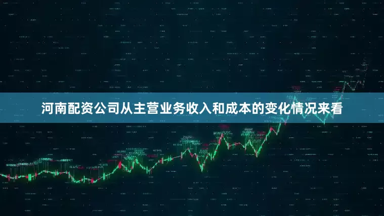 河南配资公司从主营业务收入和成本的变化情况来看