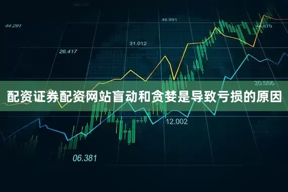配资证券配资网站盲动和贪婪是导致亏损的原因
