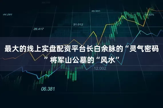 最大的线上实盘配资平台长白余脉的“灵气密码”将军山公墓的“风水”