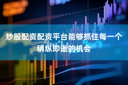炒股配资配资平台能够抓住每一个稍纵即逝的机会