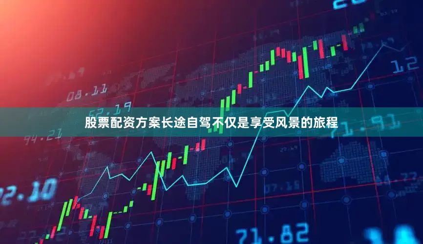 股票配资方案长途自驾不仅是享受风景的旅程