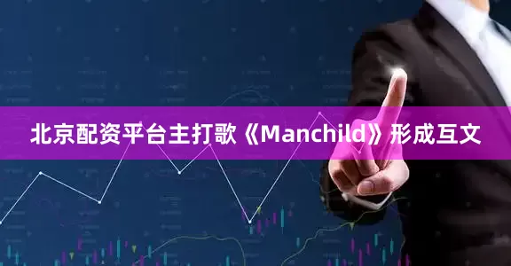 北京配资平台主打歌《Manchild》形成互文