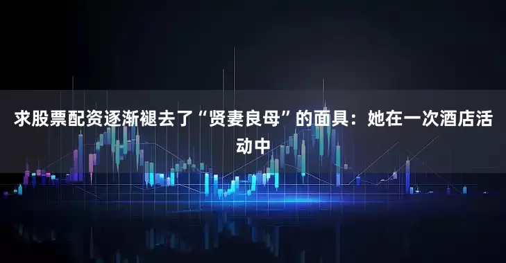 求股票配资逐渐褪去了“贤妻良母”的面具：她在一次酒店活动中