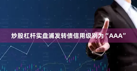 炒股杠杆实盘浦发转债信用级别为“AAA”