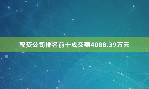 配资公司排名前十成交额4088.39万元