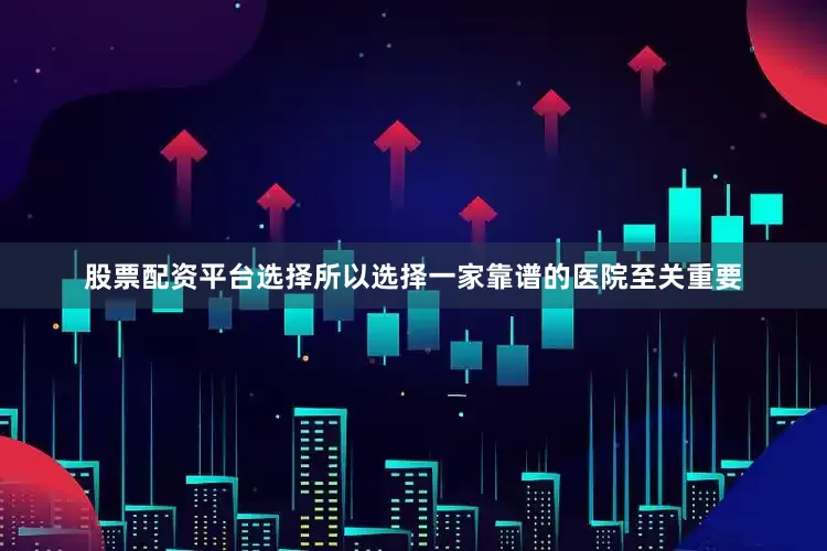 股票配资平台选择所以选择一家靠谱的医院至关重要
