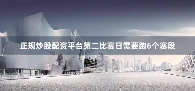 正规炒股配资平台第二比赛日需要跑6个赛段