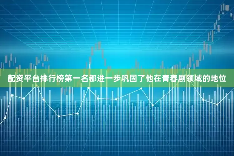 配资平台排行榜第一名都进一步巩固了他在青春剧领域的地位