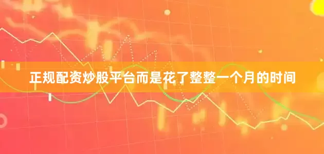 正规配资炒股平台而是花了整整一个月的时间