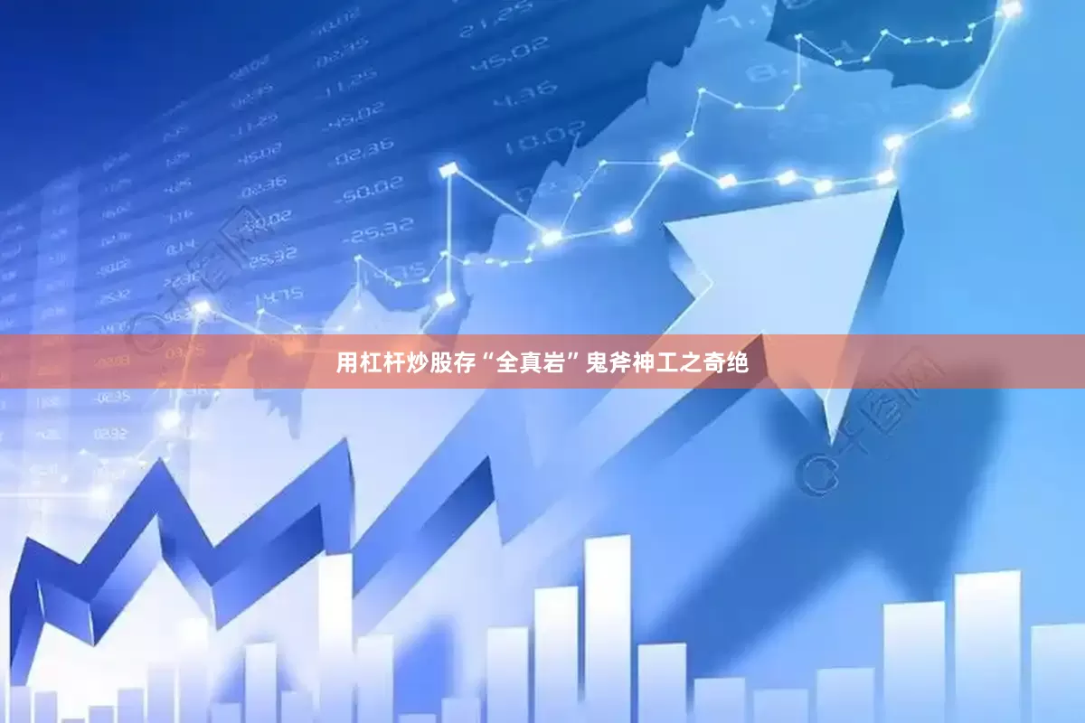 用杠杆炒股存“全真岩”鬼斧神工之奇绝