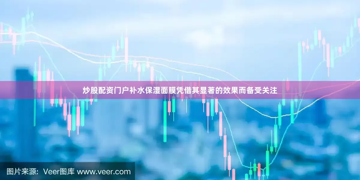炒股配资门户补水保湿面膜凭借其显著的效果而备受关注