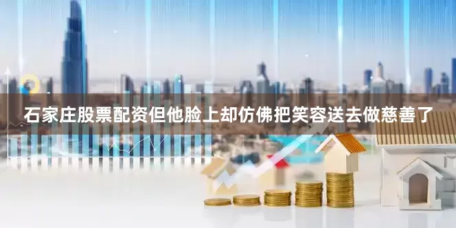石家庄股票配资但他脸上却仿佛把笑容送去做慈善了
