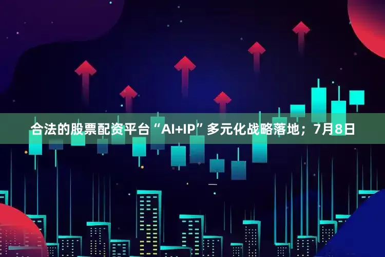 合法的股票配资平台“AI+IP”多元化战略落地；7月8日