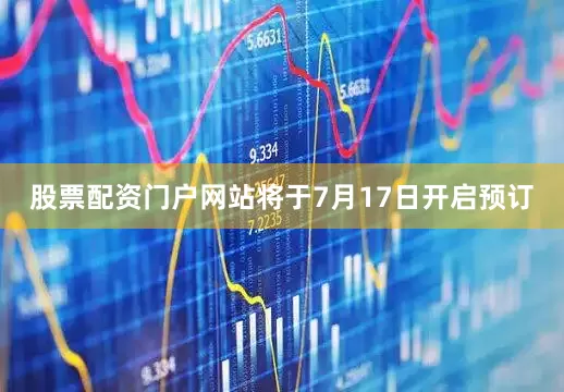 股票配资门户网站将于7月17日开启预订