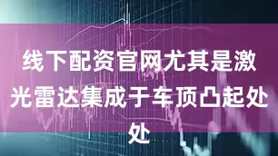 线下配资官网尤其是激光雷达集成于车顶凸起处