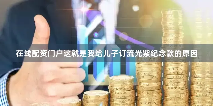在线配资门户这就是我给儿子订流光紫纪念款的原因