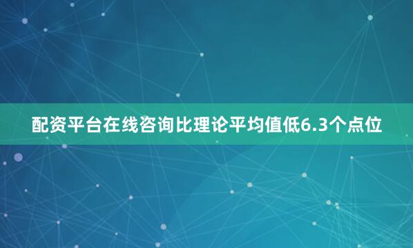 配资平台在线咨询比理论平均值低6.3个点位