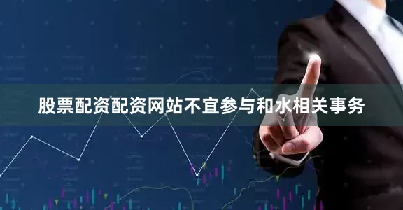 股票配资配资网站不宜参与和水相关事务