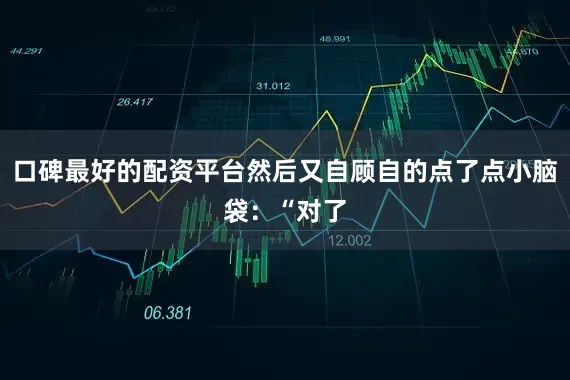 口碑最好的配资平台然后又自顾自的点了点小脑袋：“对了