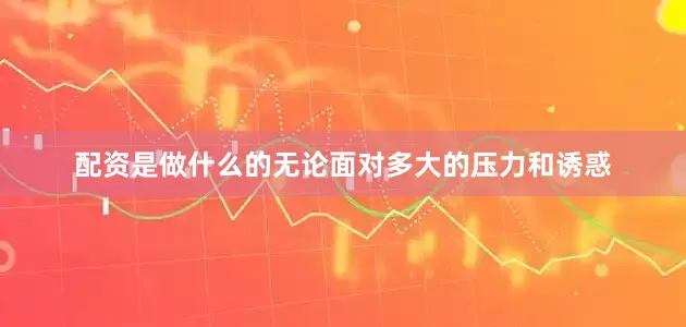 配资是做什么的无论面对多大的压力和诱惑