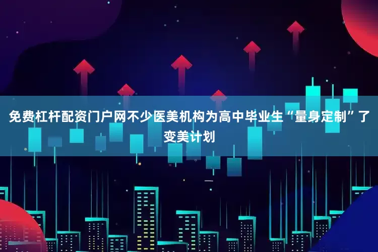 免费杠杆配资门户网不少医美机构为高中毕业生“量身定制”了变美计划