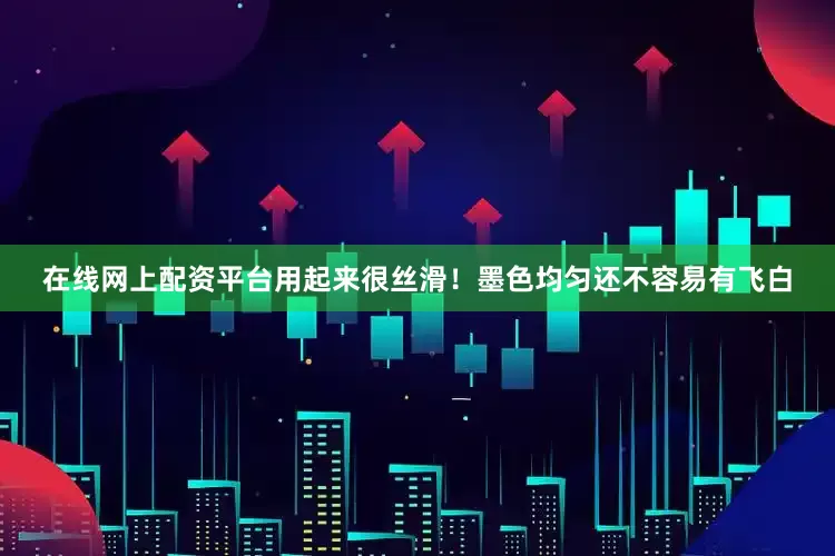 在线网上配资平台用起来很丝滑！墨色均匀还不容易有飞白