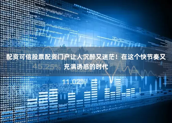 配资可信股票配资门户让人沉醉又迷茫！在这个快节奏又充满诱惑的时代