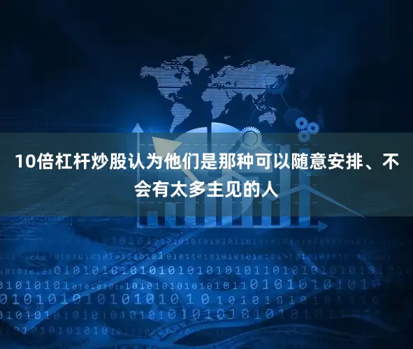 10倍杠杆炒股认为他们是那种可以随意安排、不会有太多主见的人