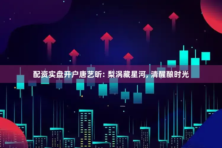 配资实盘开户唐艺昕: 梨涡藏星河, 清醒酿时光