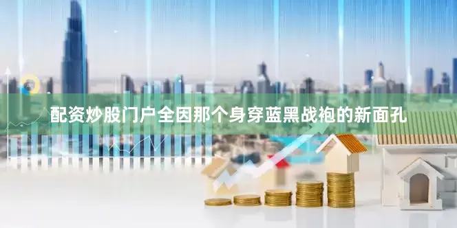 配资炒股门户全因那个身穿蓝黑战袍的新面孔