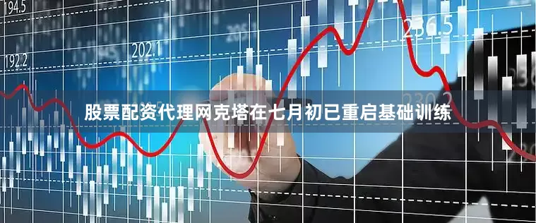 股票配资代理网克塔在七月初已重启基础训练